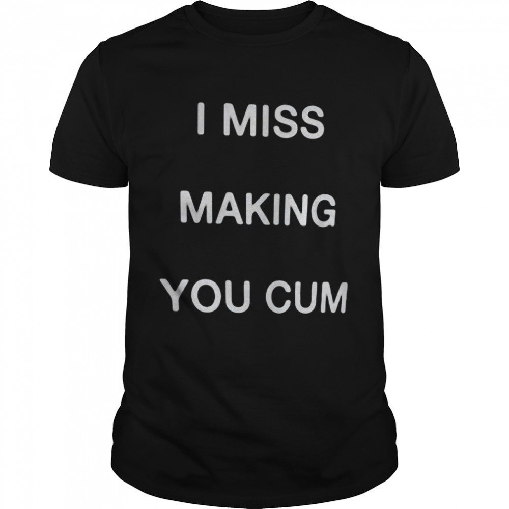 I Miss Making You Cum Shirt