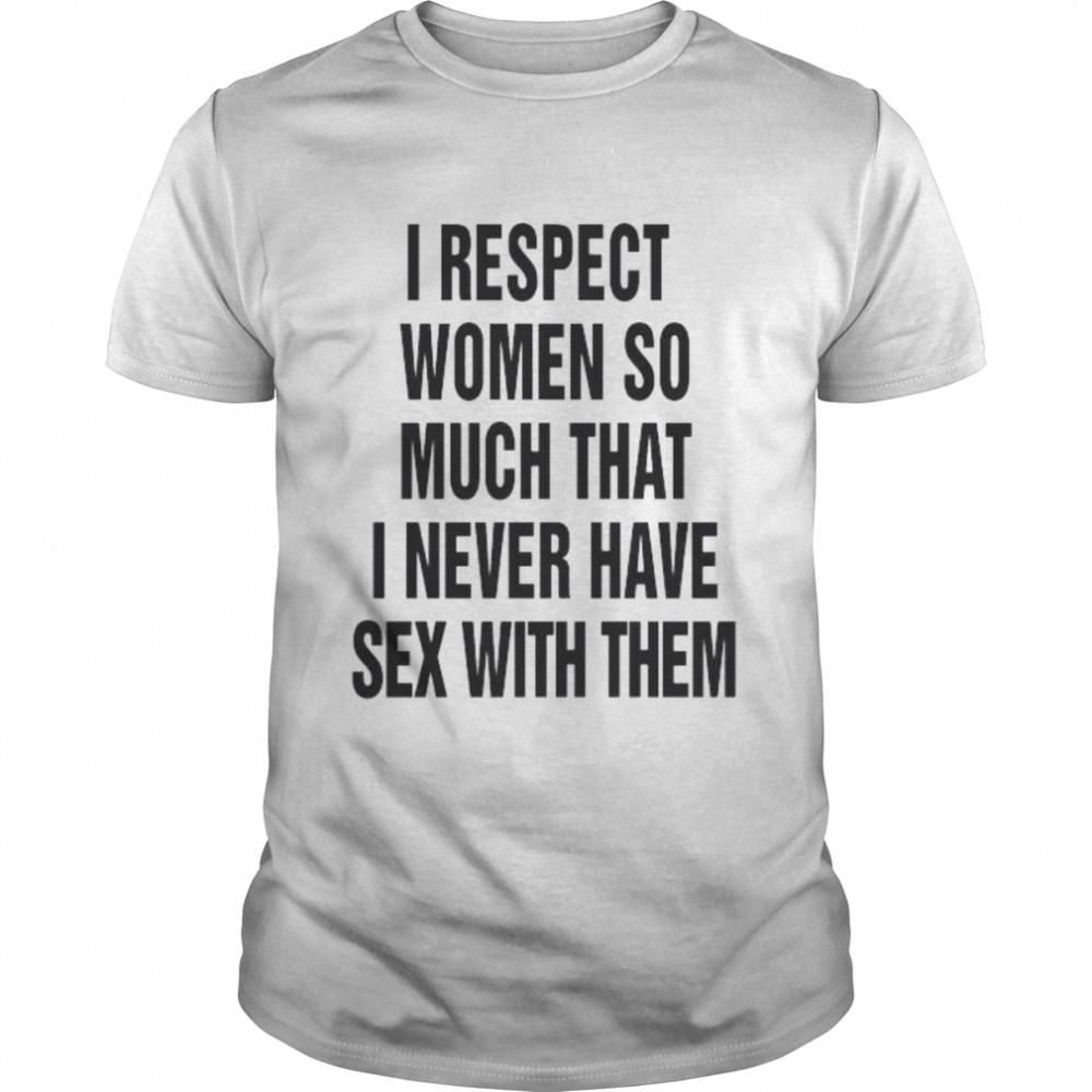 I Respect Women So Much That I Never Have Sex With Them Shirt