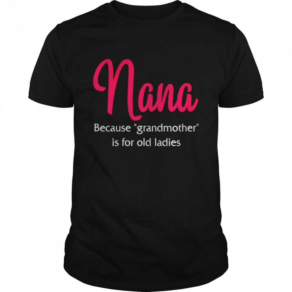 Nana because grandmother is for old ladies shirt