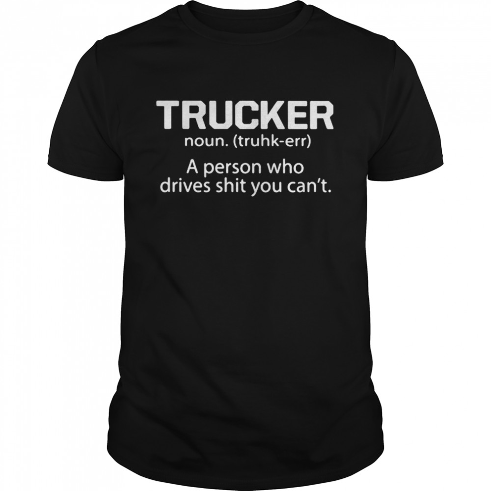 Trucker a person who drives shit you can’t shirt