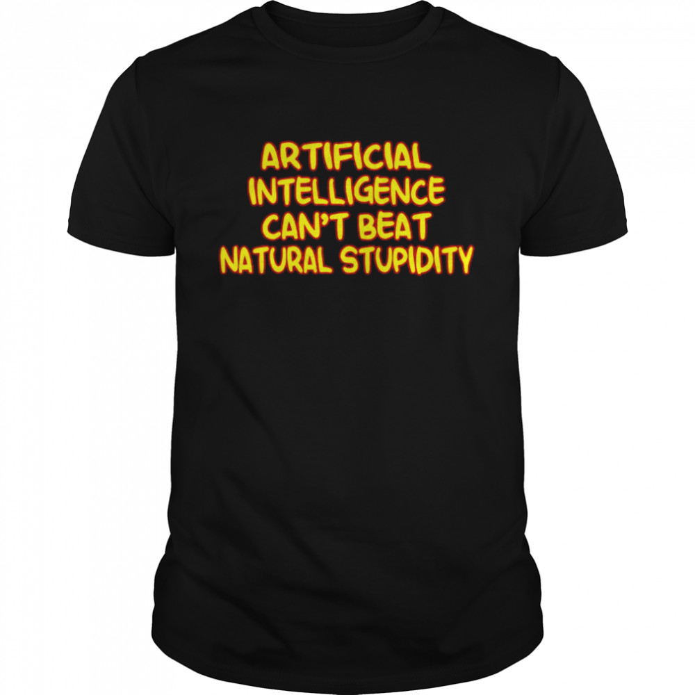 artificial intelligence can’t beat natural stupidity shirt