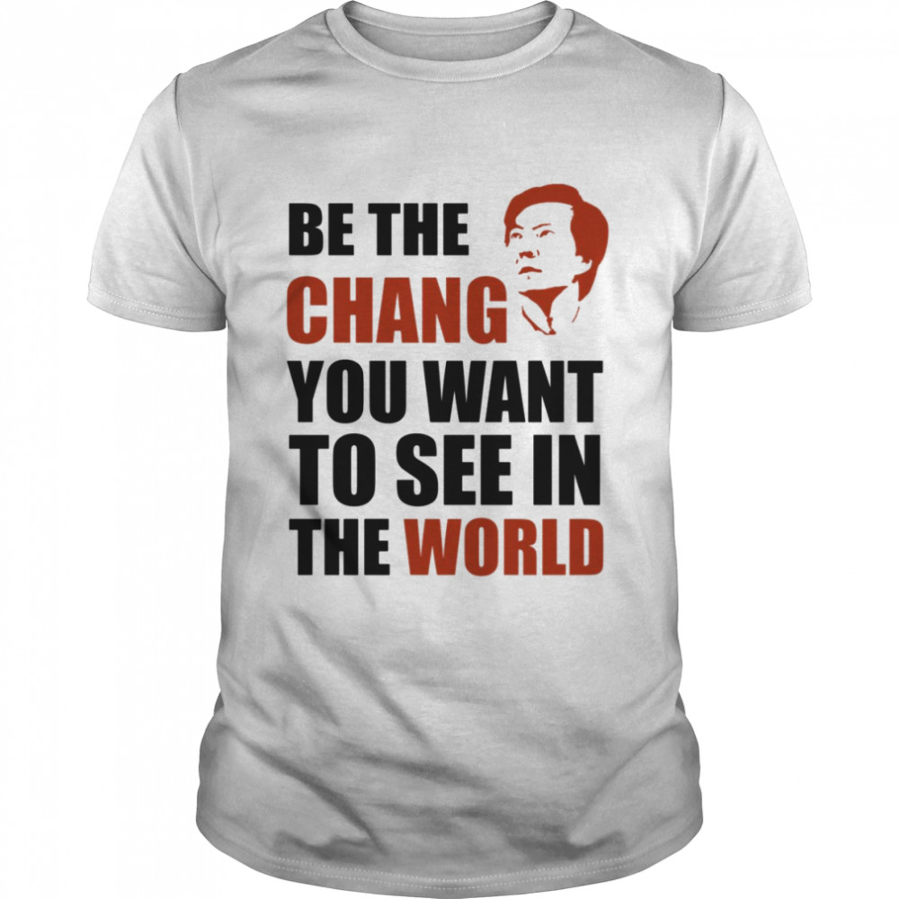 Be The Chang You Want To See In The World shirt