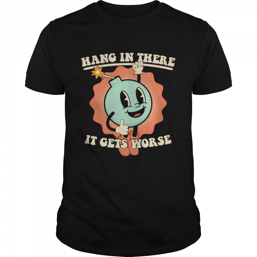 bomb hang in there it gets worse shirt