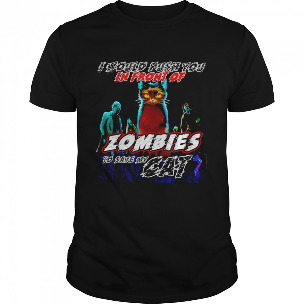 Cat I would push you in front of zombies to save my cat shirt