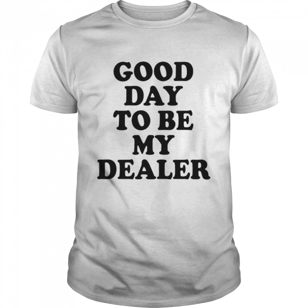 good day to be my dealer shirt