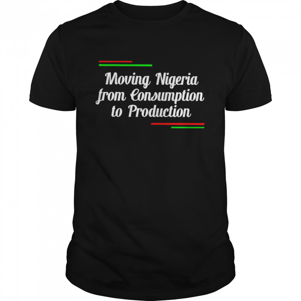 Moving nigeria from consumption to production shirt