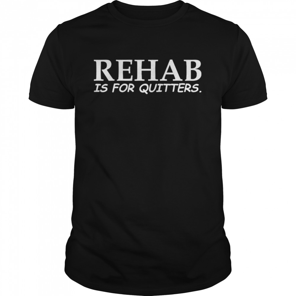 Rehab is for quitters shirt