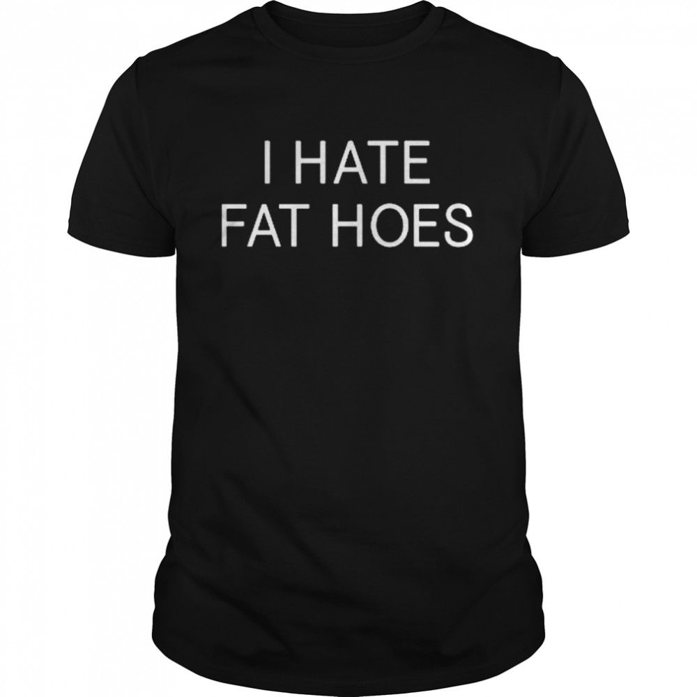 I Hate Fat Hoes Shirt