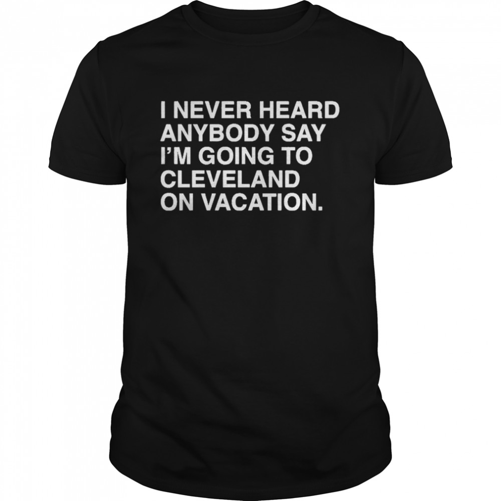 I never heard anybody say I’m going to Cleveland on Vacation shirt