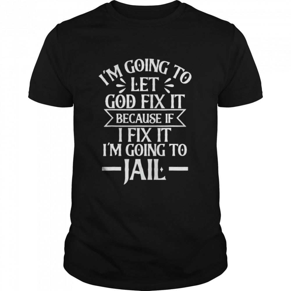 I’m Going To Let God Fix It,If I Fix I’m Going To Jail Shirt