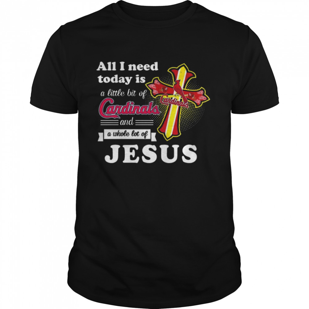 St Louis Cardinals All I need today is a little bit of Cardinals and a whole lot of Jesus shirt