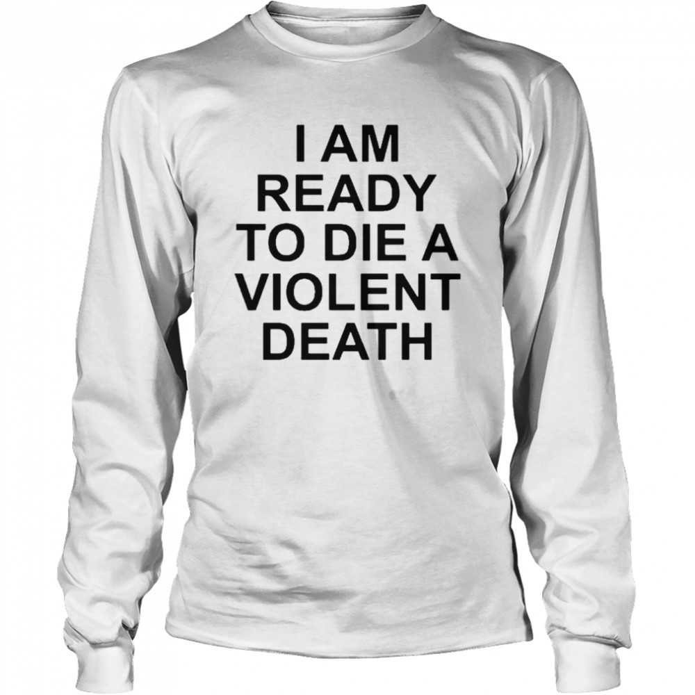 I am ready to die a violent death 2022 shirt Long Sleeved T-shirt