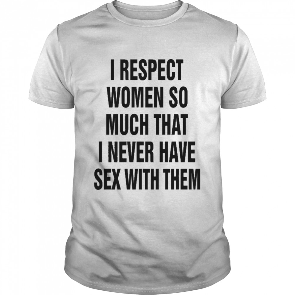 I Respect Women So Much That I Never Have Sex With Them Shirt