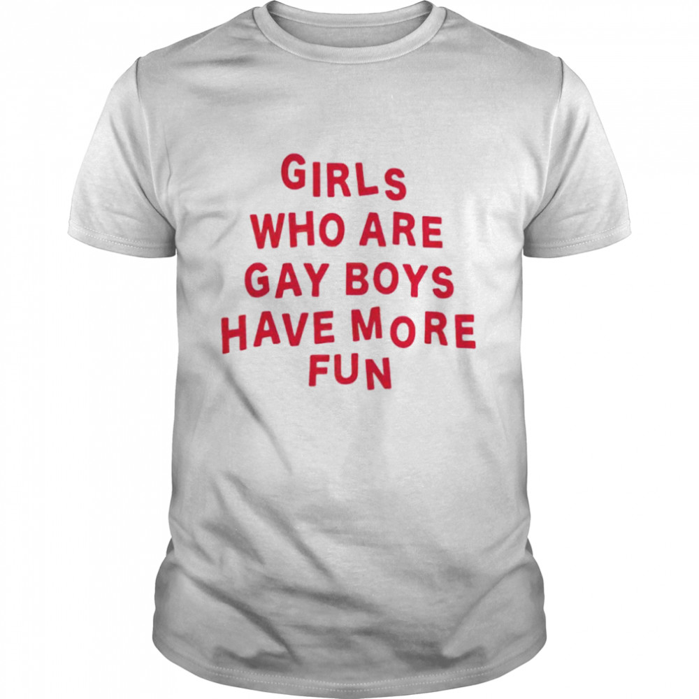 girls who are gay boys have more fun shirt