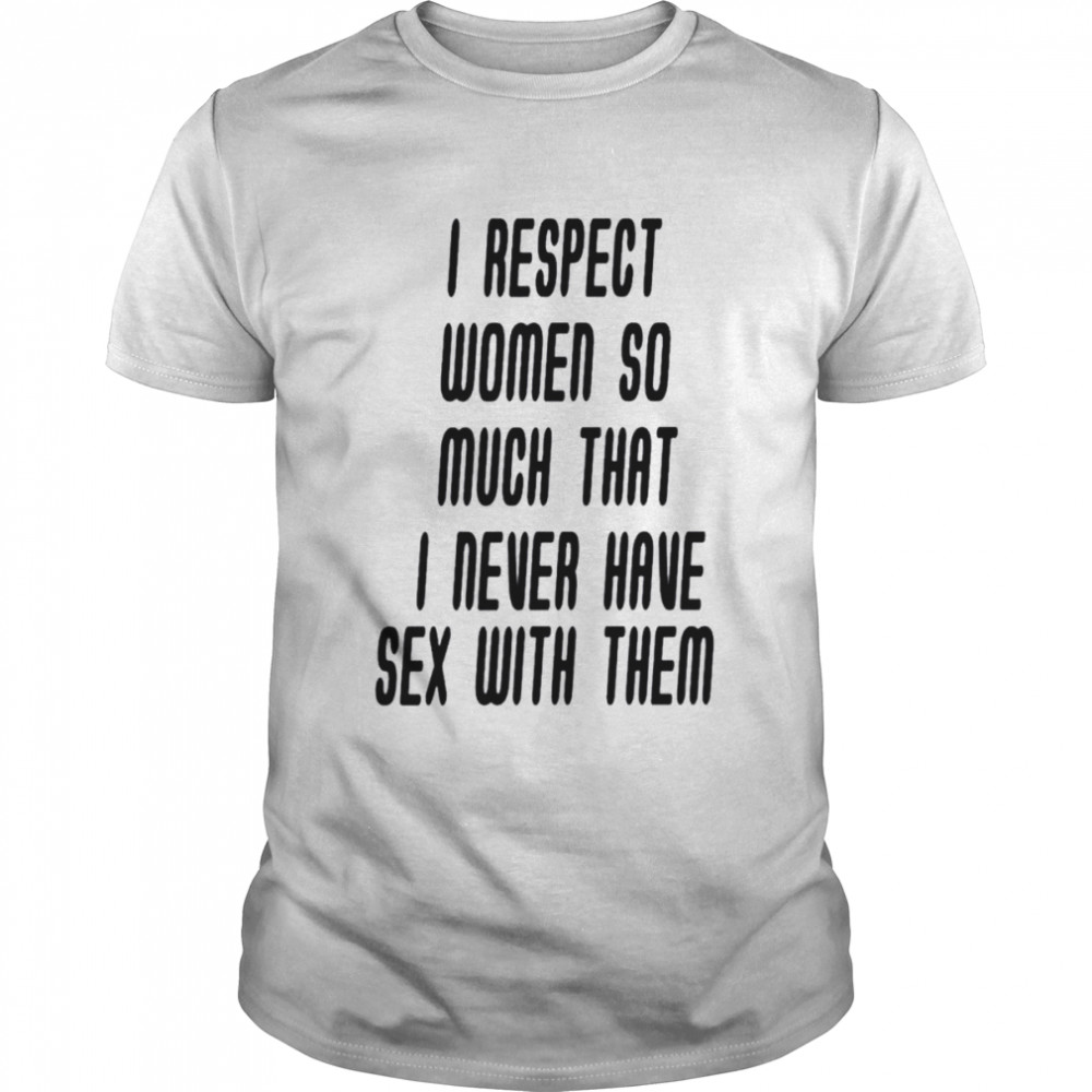 I respect women so much that i never have sex with them shirt