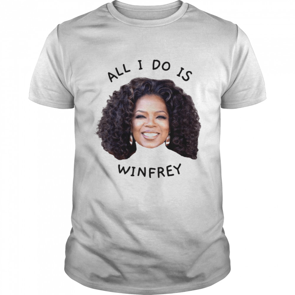 All I Do Is Winfrey Oprah Winfrey shirt