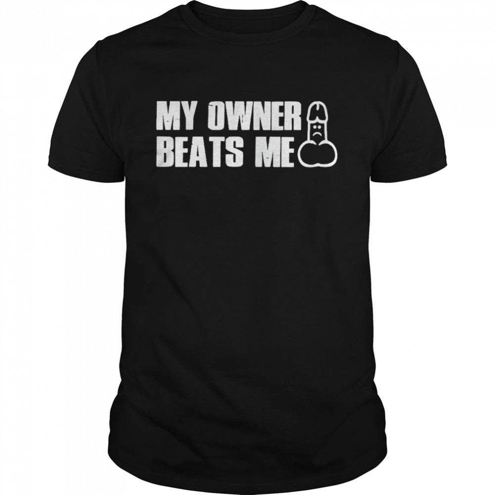 My owner beats me dick shirt