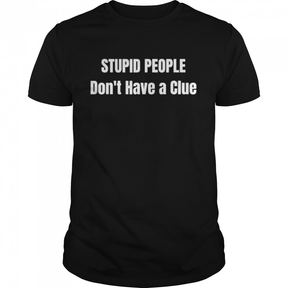 Stupid People Don’t Have A Clue Trump shirt