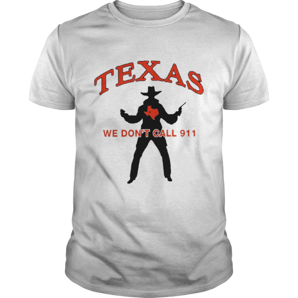 Texas we don’t call 911 shirt