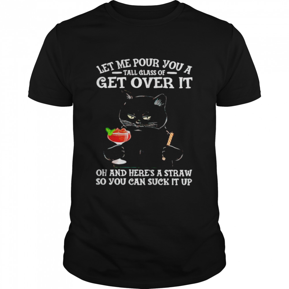 Black Cat let me pour you a tall glass of get over it oh and here’s a straw T-shirt