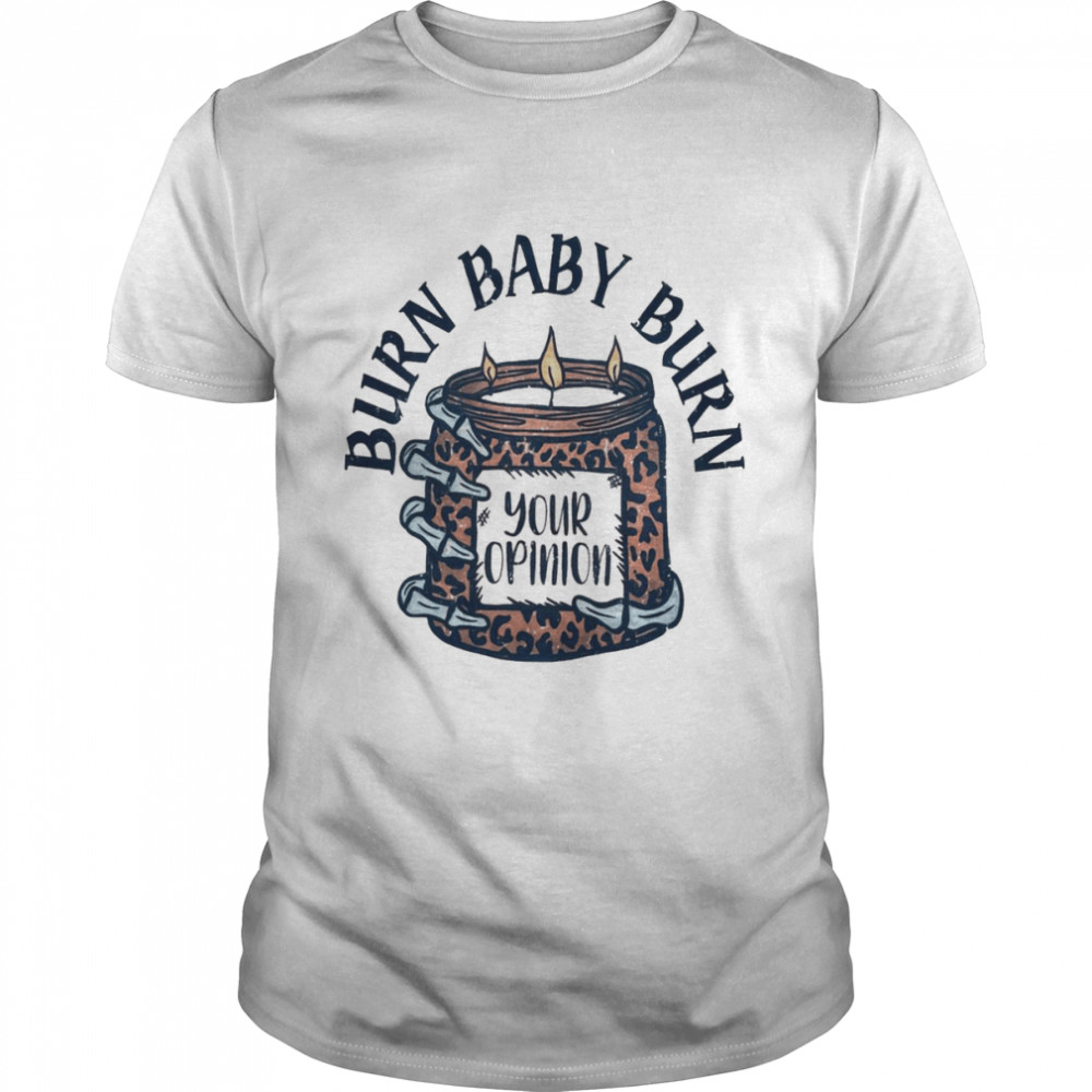 Burn baby burn your opinion shirt