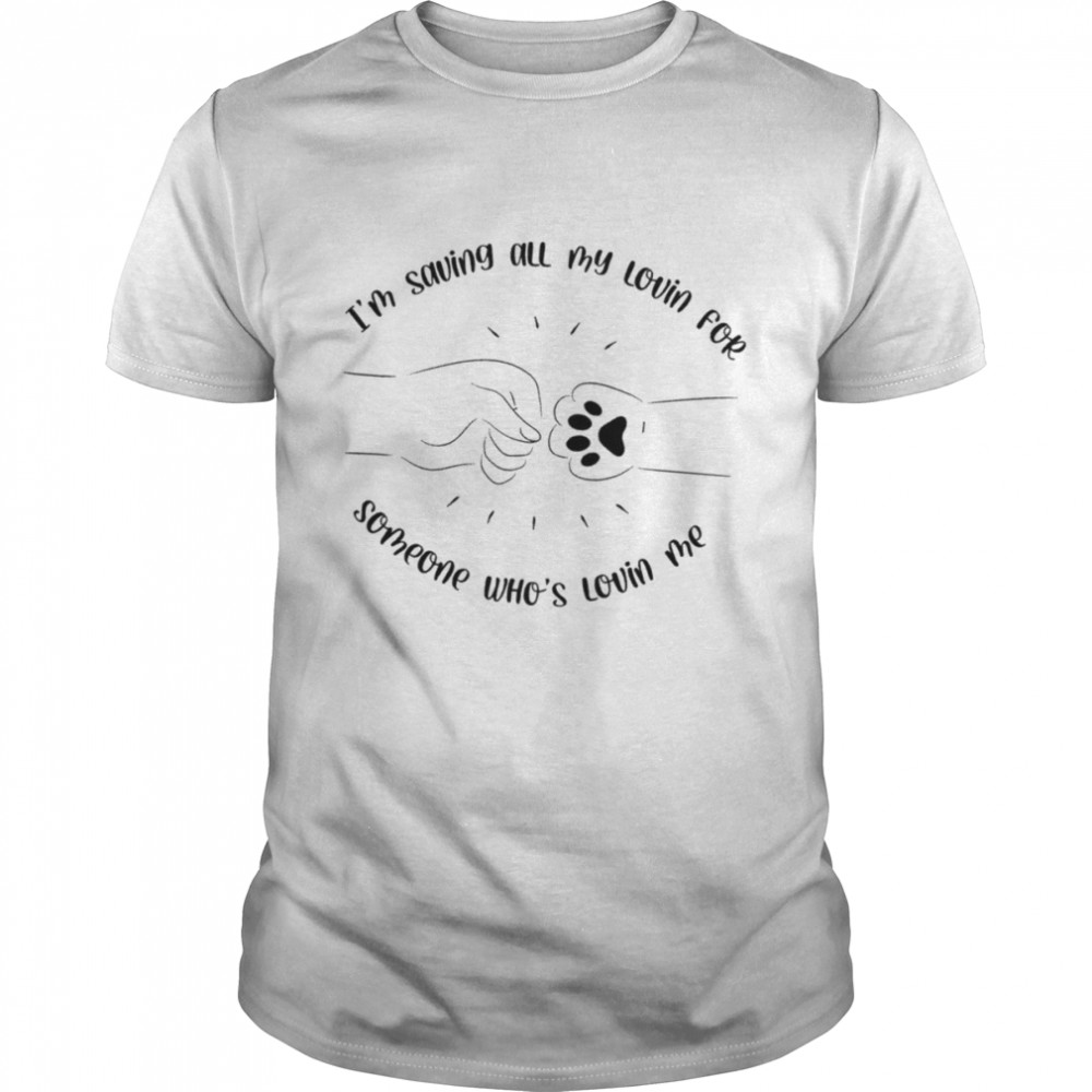 I’m saving all my lovin for someone who’s lovin me shirt