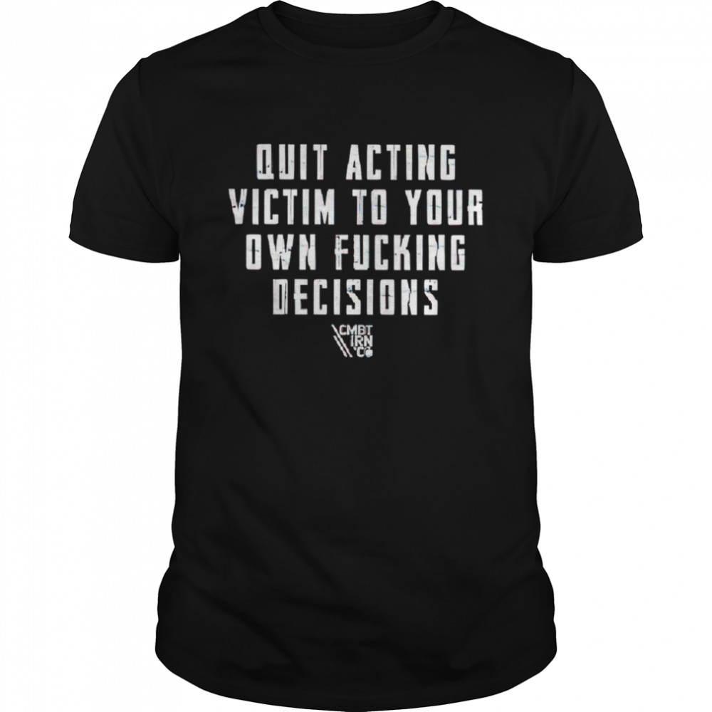 Quit acting victim to your own fucking decisions shirt