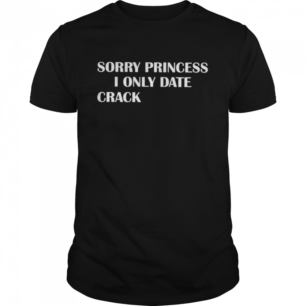 Sorry princess I only date crack shirt