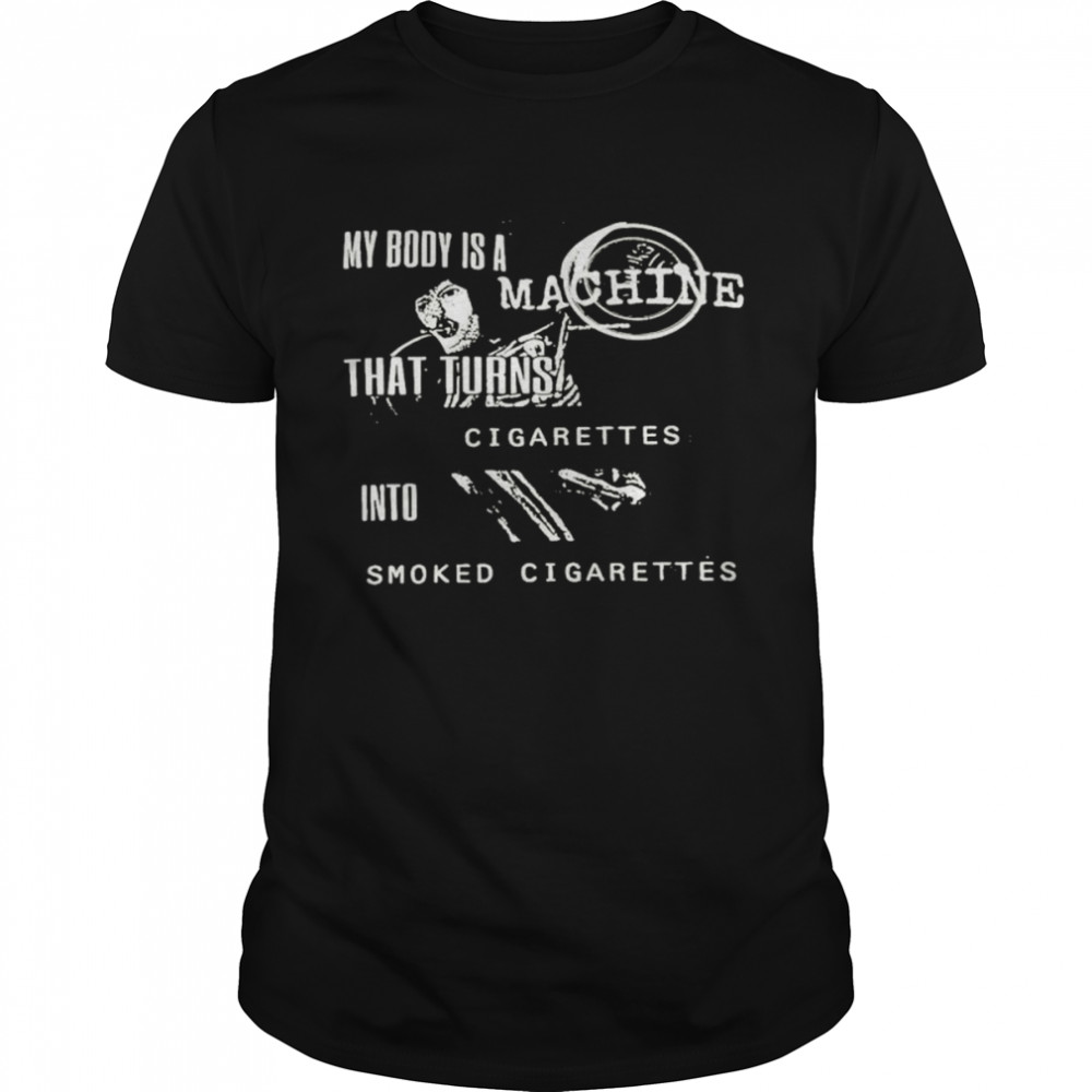 my body is a machine that turns cigarettes into smoked cigarettes shirt