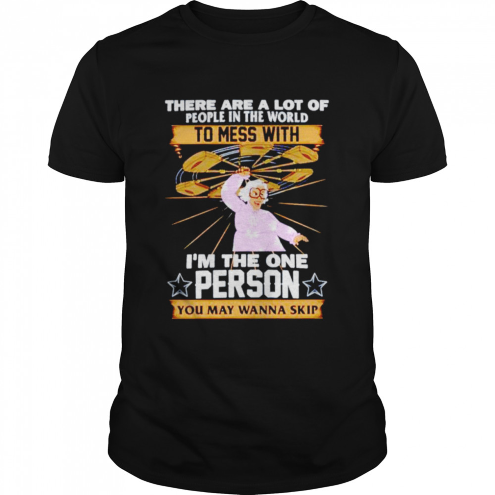 There are a lot of people in the world to mess with i’m the one person you may wanna skip shirt