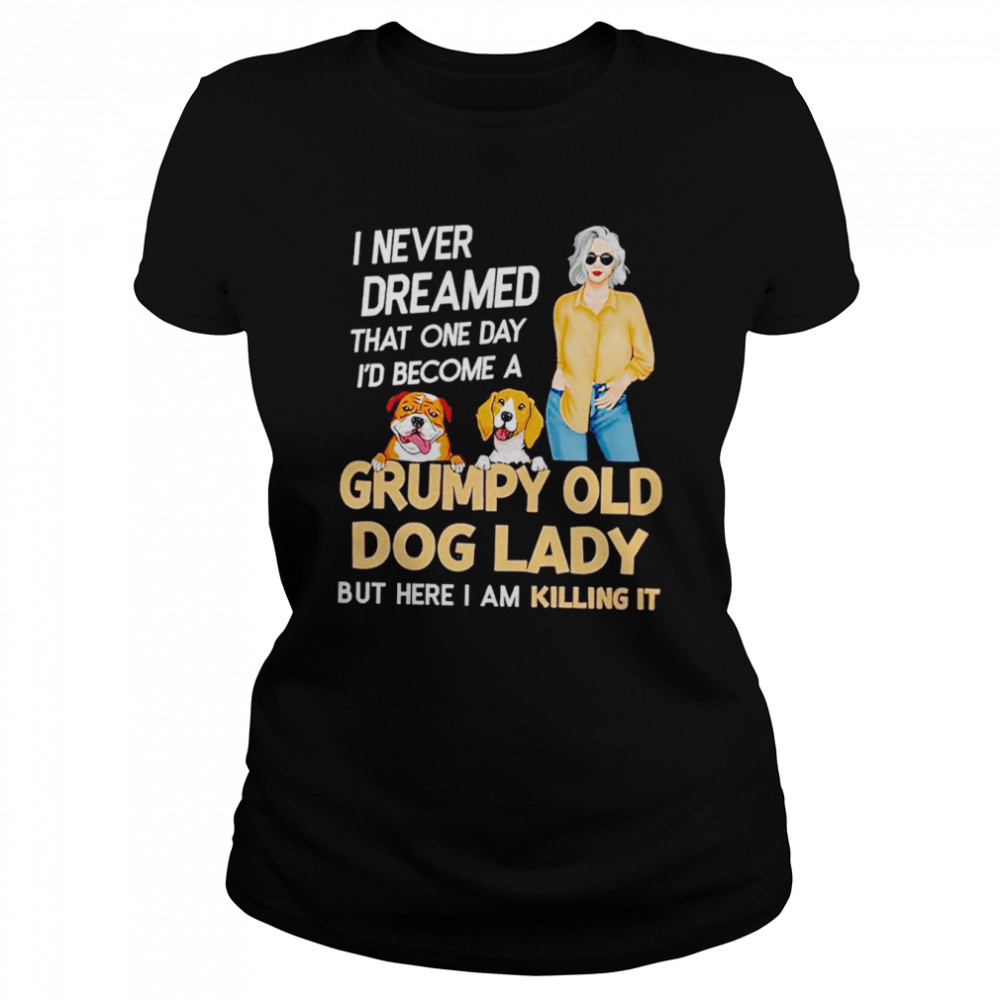 I never dreamed that one day I’d become a grumpy old dog lady but here I am killing it shirt Classic Women's T-shirt
