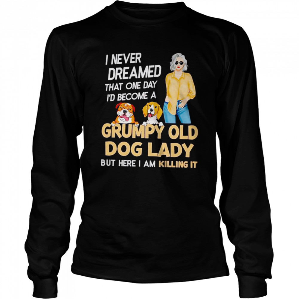 I never dreamed that one day I’d become a grumpy old dog lady but here I am killing it shirt Long Sleeved T-shirt