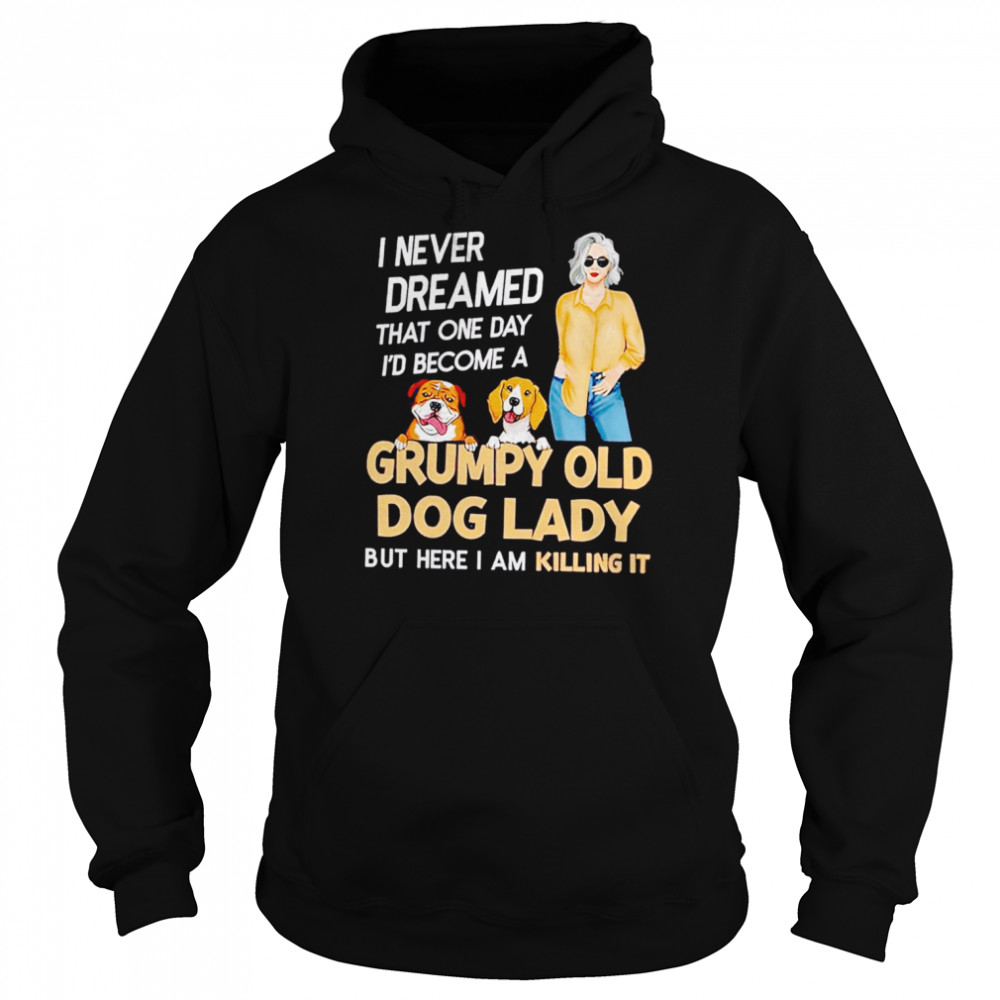 I never dreamed that one day I’d become a grumpy old dog lady but here I am killing it shirt Unisex Hoodie