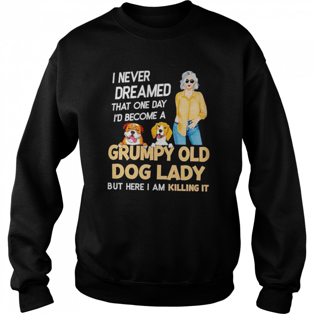 I never dreamed that one day I’d become a grumpy old dog lady but here I am killing it shirt Unisex Sweatshirt