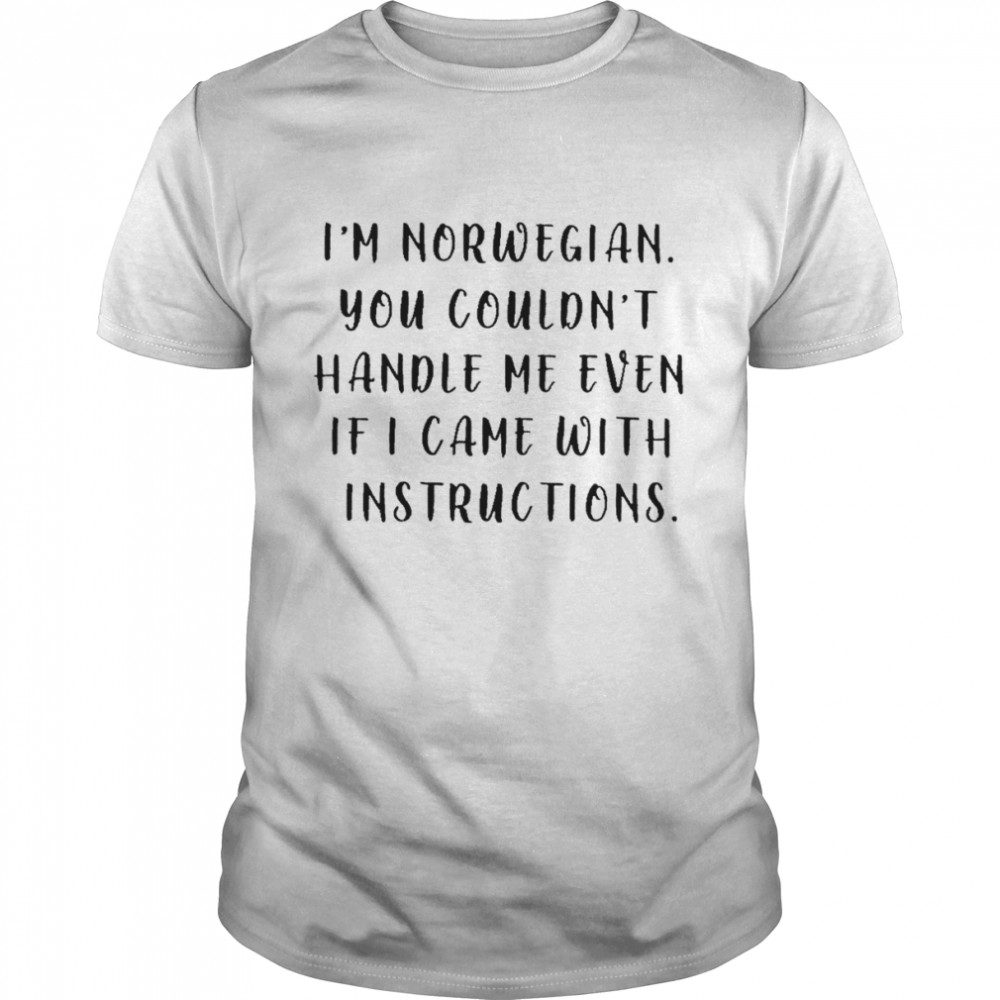 I’m norwegian you couldn’t handle me even if I came with instructions shirt