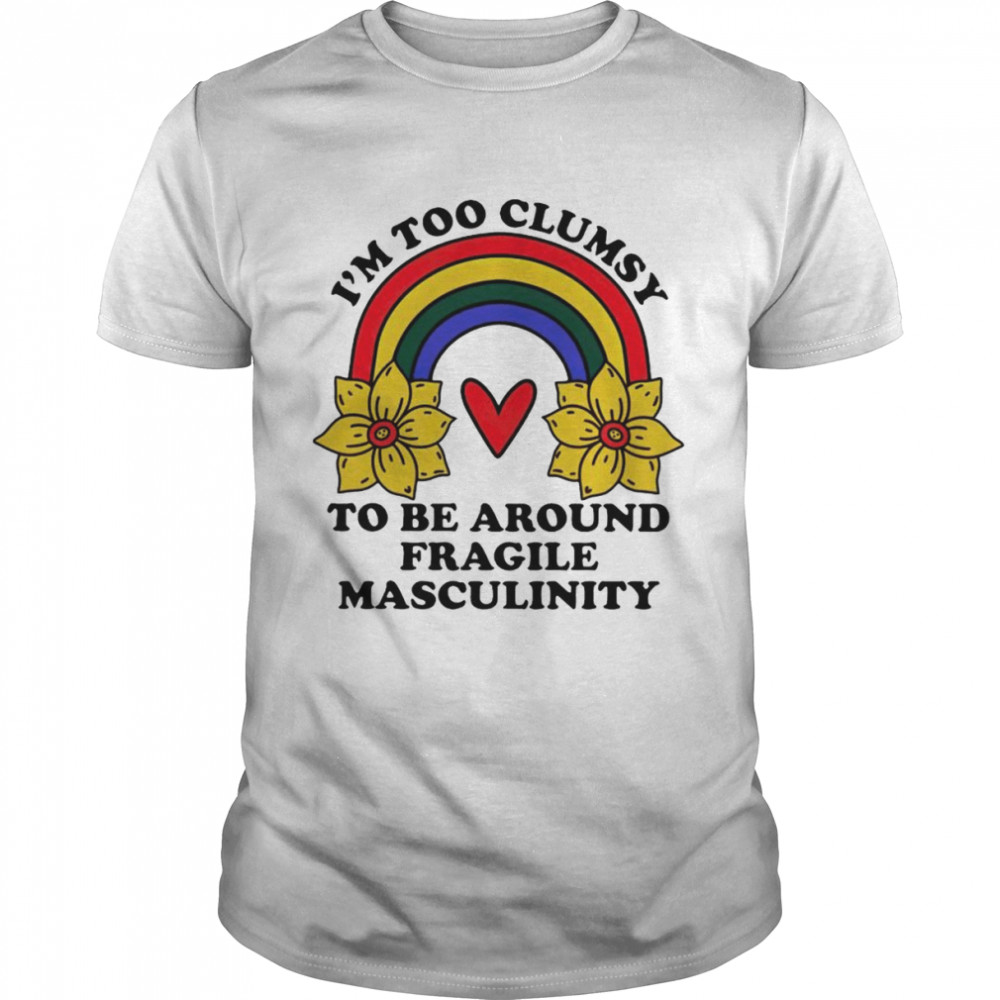 I’m too clumsy to be around fragile masculinity shirt