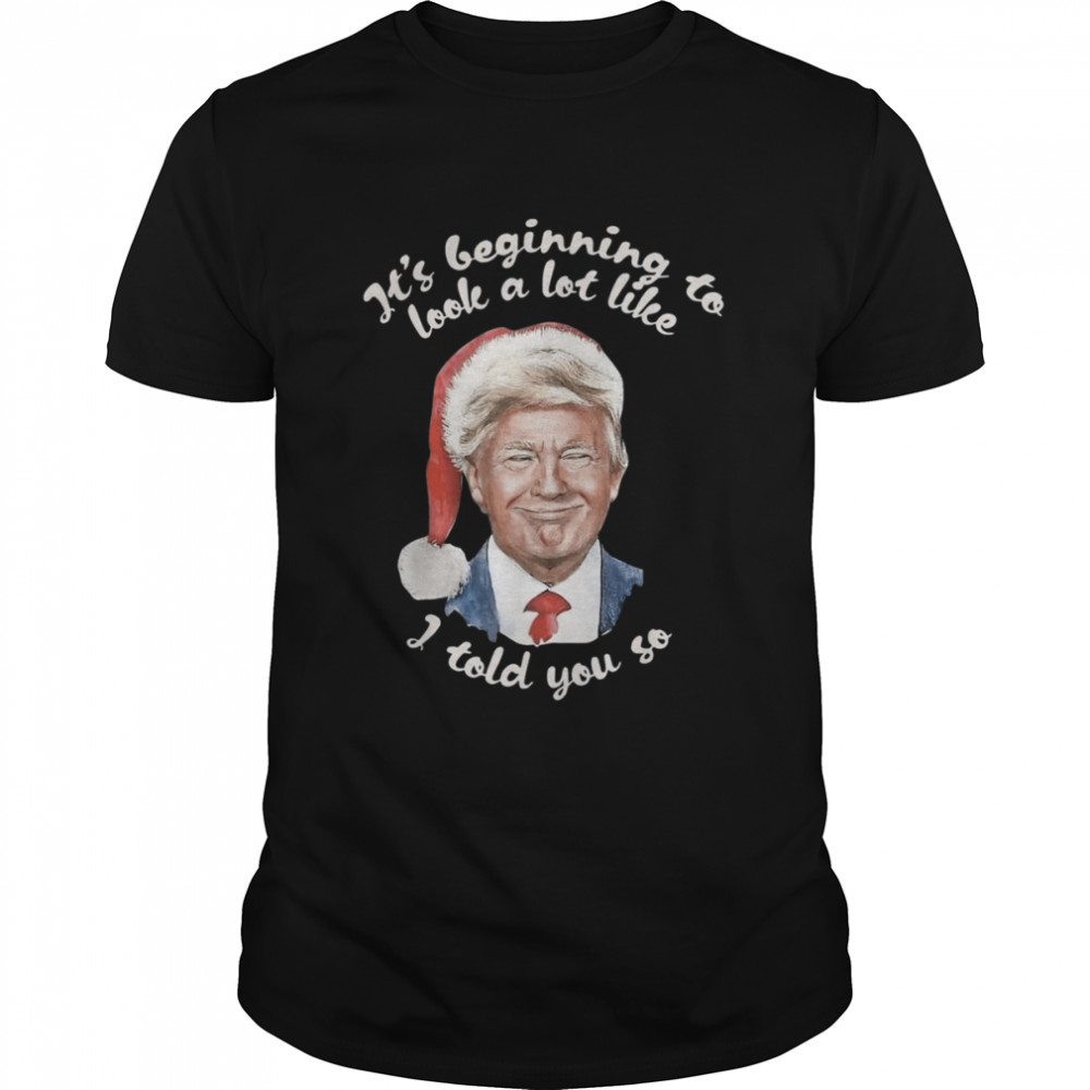 It’s Beginning To Look A Lot Like I Told You So Trump Shirt