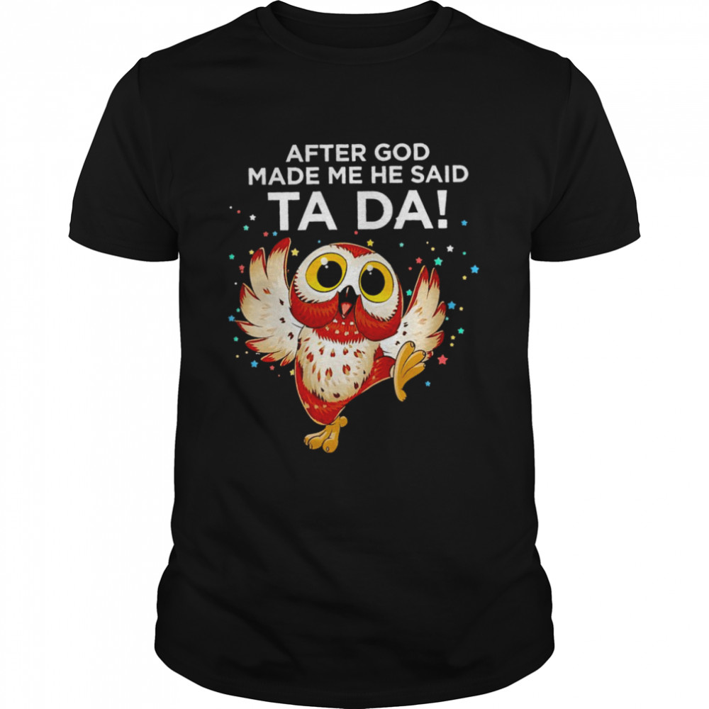 Owl after god made me he said ta da shirt