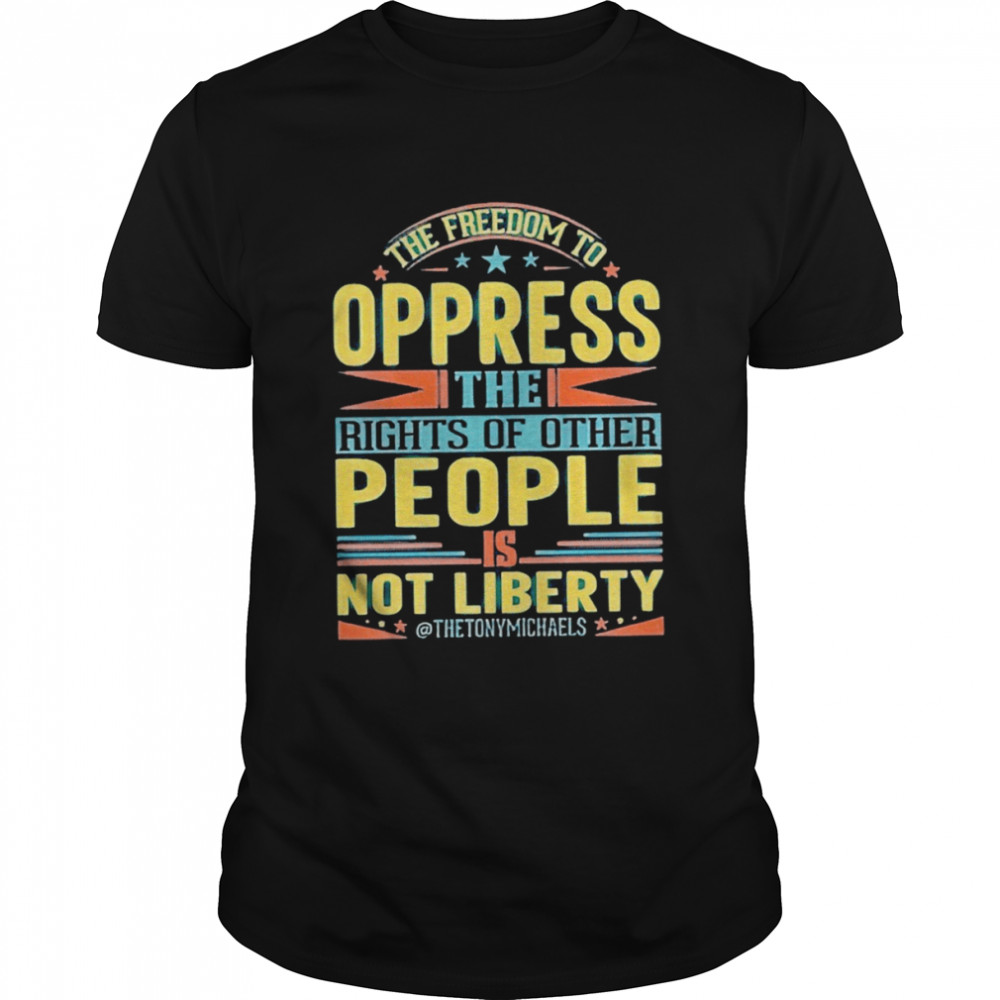 The freedom to oppress the rights of other people is not liberty shirt