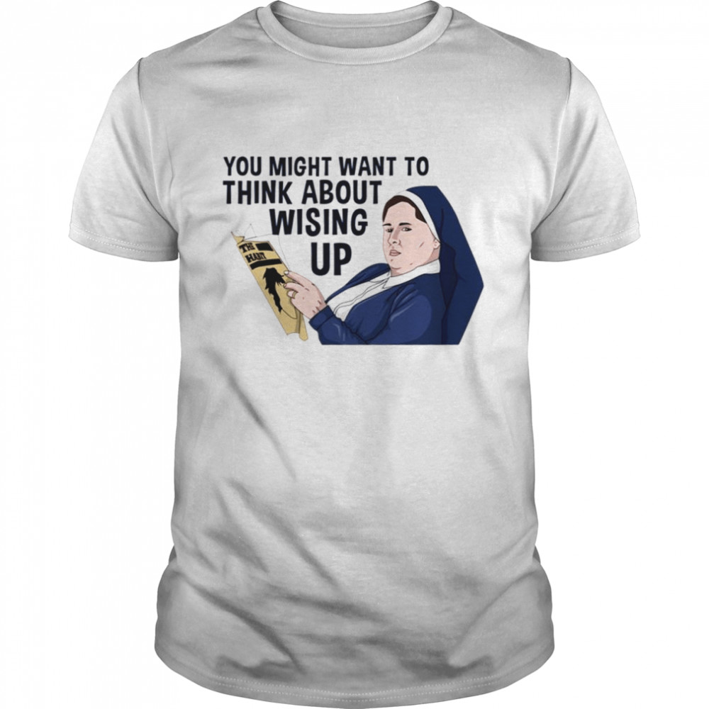 You Might Want To Think About Wising Up Sister Michael Derry Girls shirt