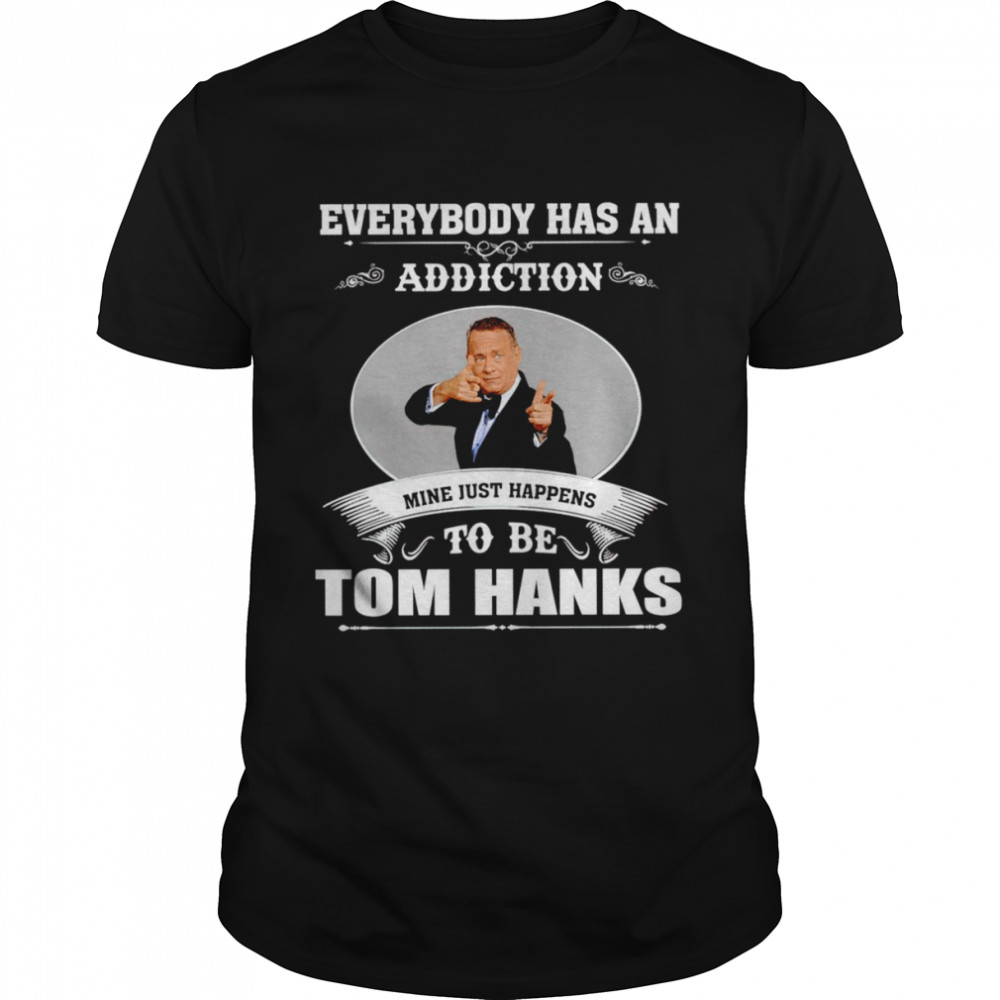 Everybody has an addiction mine just happens to be Tom Hanks shirt