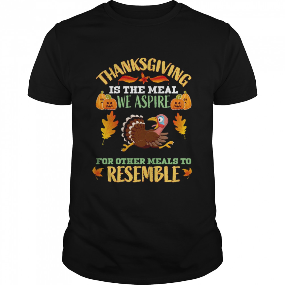 Thanksgiving Is The Meal We Aspire For Other Meals To Resemble Quote shirt