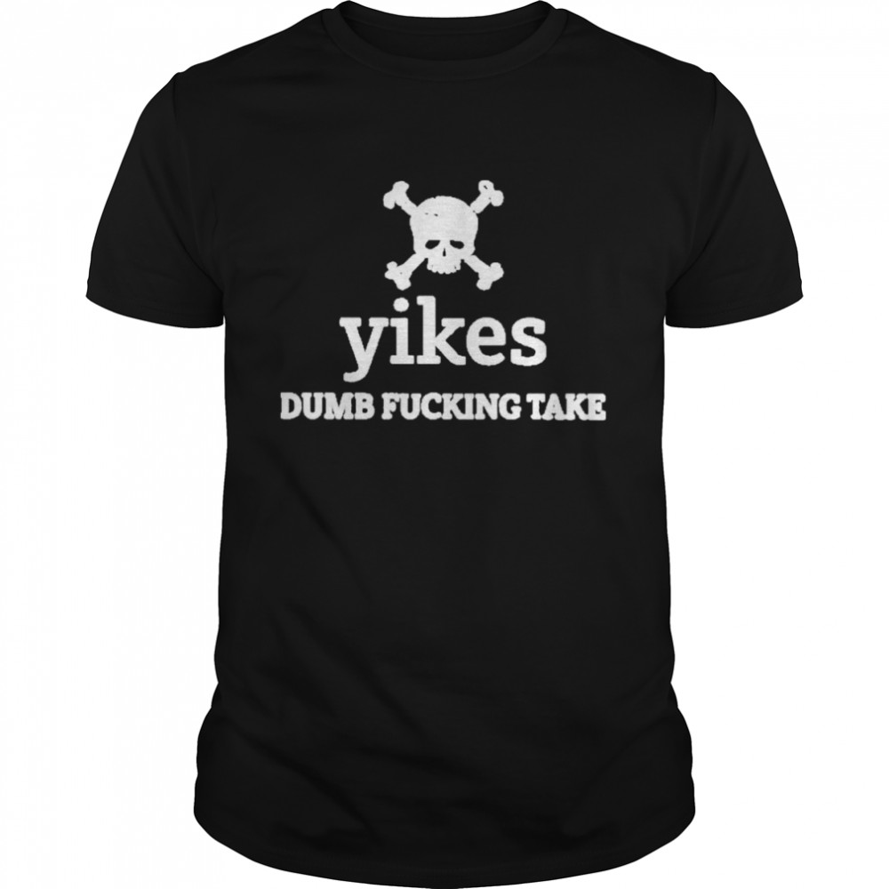 Yikes Dumb Fucking Take Shirt