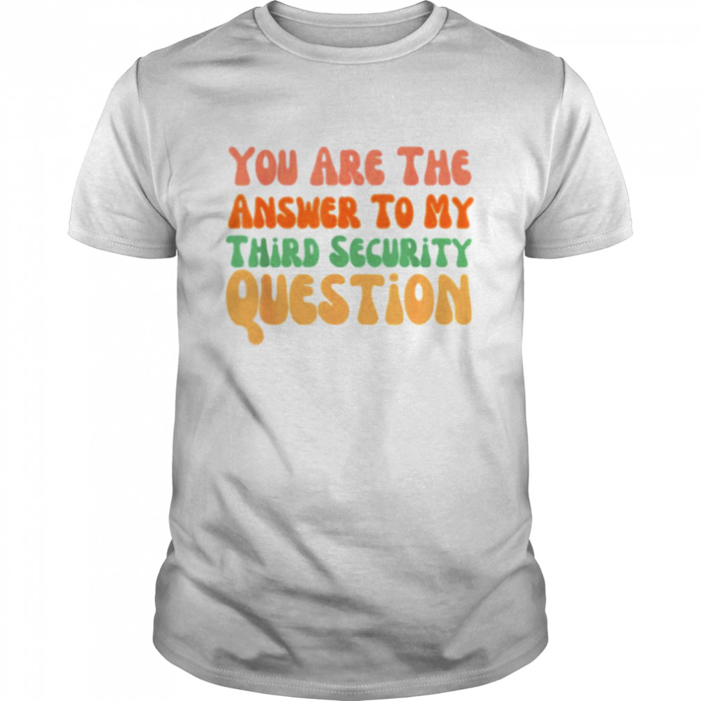 You Are The Answer To My Third Security Question shirt