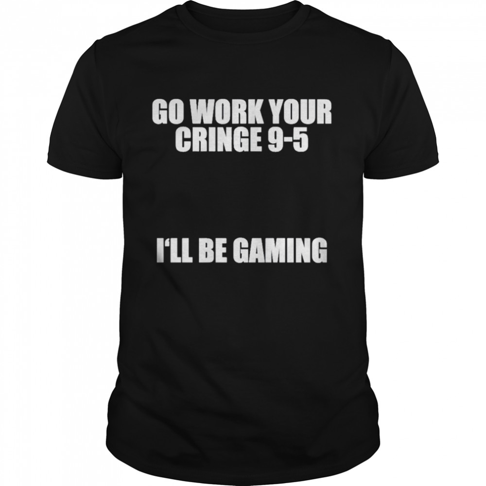 Go work your cringe 9-5 I’ll be gaming t-shirt