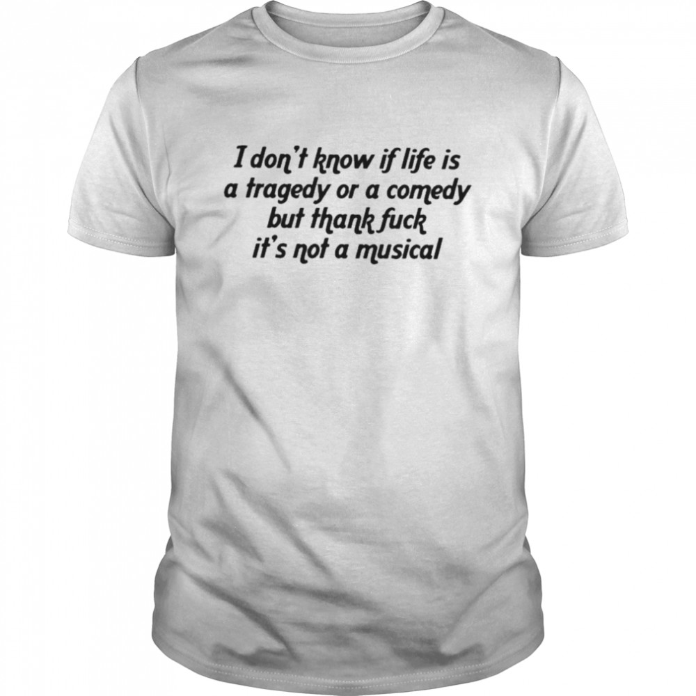 I don’t know if life is a tragedy or a comedy but thank fuck it’s not a musical T-shirt