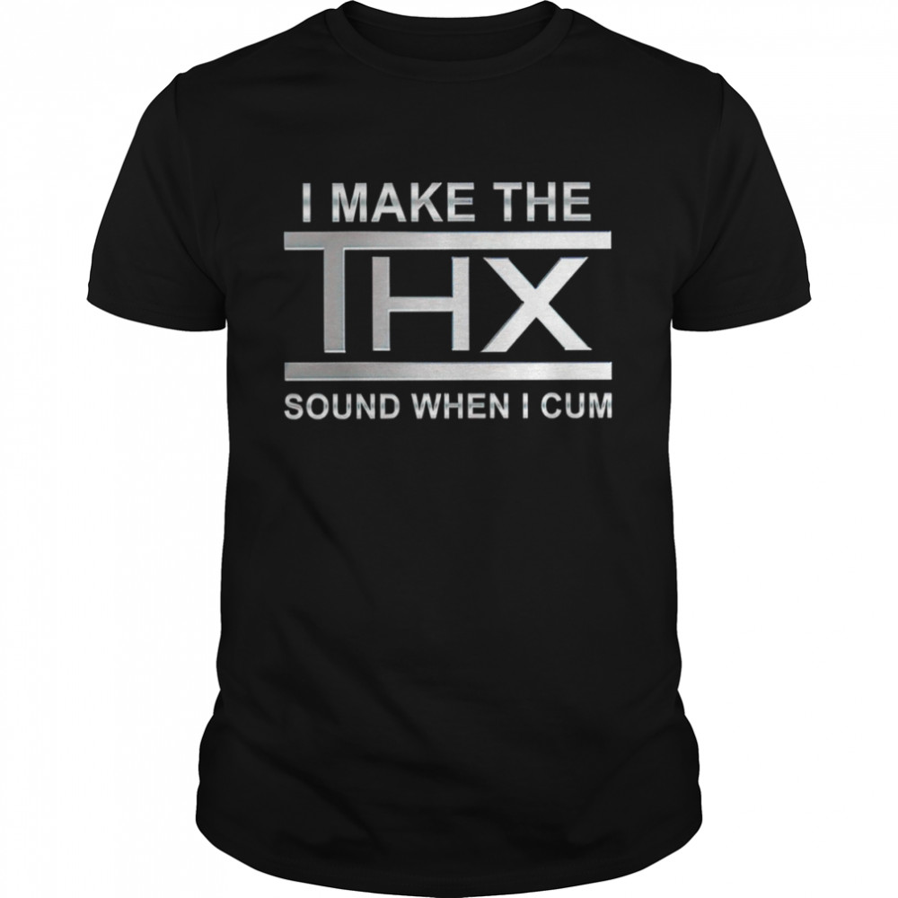 I make the thx sound when I cum shirt