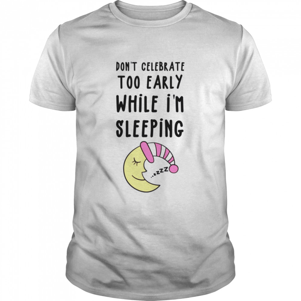 Dont Celebrate Too Early While Im Sleeping Sleeping Hunk shirt