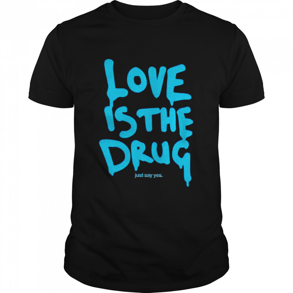 Love is the drug just say yes shirt