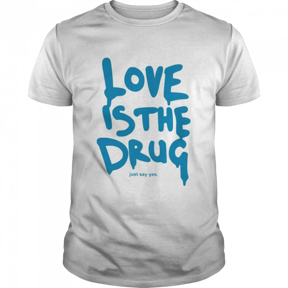 Love is the drug just say yes T-shirt